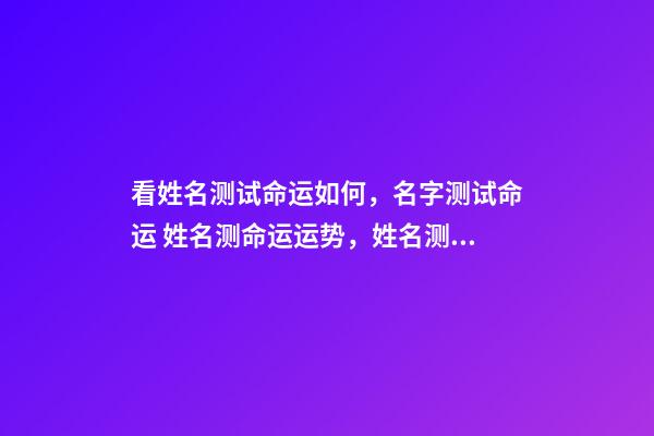 看姓名测试命运如何，名字测试命运 姓名测命运运势，姓名测试能知道自己的命运吗？-第1张-观点-玄机派